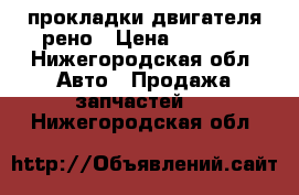 прокладки двигателя рено › Цена ­ 2 000 - Нижегородская обл. Авто » Продажа запчастей   . Нижегородская обл.